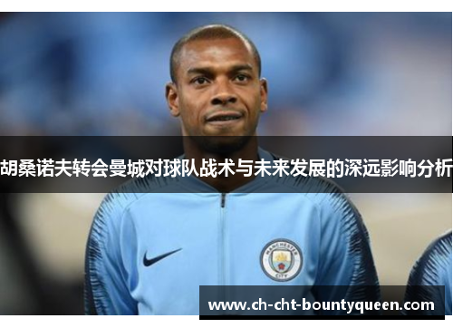 胡桑诺夫转会曼城对球队战术与未来发展的深远影响分析 胡桑诺夫转会曼城对球队战术与未来发展的深远影响分析
