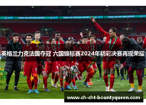 英格兰力克法国夺冠 六国锦标赛2024年精彩决赛再现荣耀