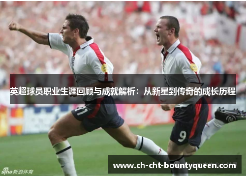 英超球员职业生涯回顾与成就解析：从新星到传奇的成长历程