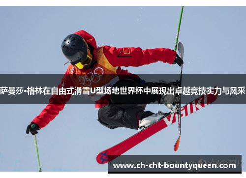 萨曼莎·格林在自由式滑雪U型场地世界杯中展现出卓越竞技实力与风采 萨曼莎·格林在自由式滑雪U型场地世界杯中展现出卓越竞技实力与风采