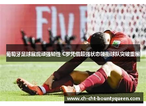 葡萄牙足球展现顽强韧性 C罗凭借超强状态领衔球队突破重围 葡萄牙足球展现顽强韧性 C罗凭借超强状态领衔球队突破重围