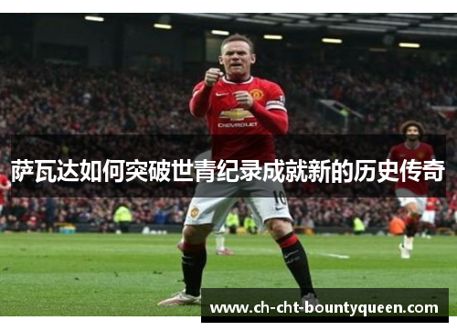 萨瓦达如何突破世青纪录成就新的历史传奇 萨瓦达如何突破世青纪录成就新的历史传奇