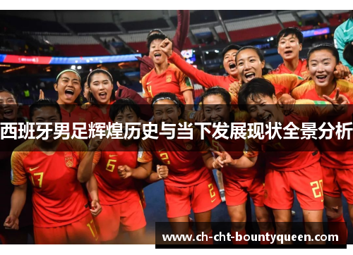 西班牙男足辉煌历史与当下发展现状全景分析 西班牙男足辉煌历史与当下发展现状全景分析
