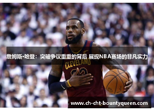 詹姆斯·哈登:突破争议重重的背后 展现NBA赛场的非凡实力 詹姆斯·哈登:突破争议重重的背后 展现NBA赛场的非凡实力