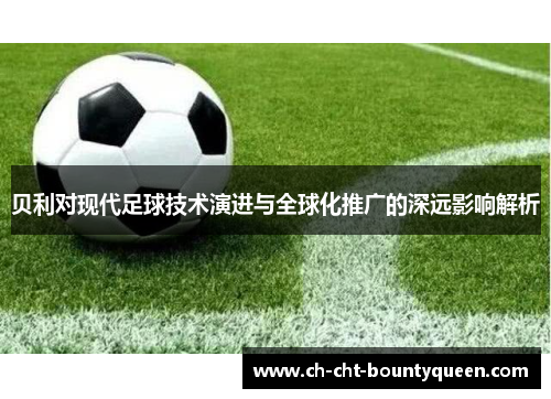 贝利对现代足球技术演进与全球化推广的深远影响解析 贝利对现代足球技术演进与全球化推广的深远影响解析