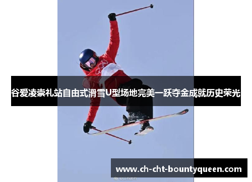 谷爱凌崇礼站自由式滑雪U型场地完美一跃夺金成就历史荣光