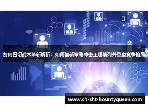 费内巴切战术革新解析：如何借新策略冲击土超前列并重塑竞争格局