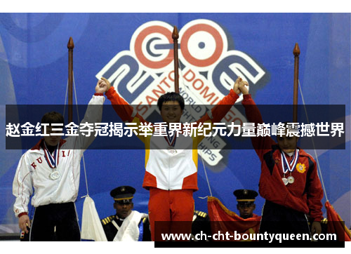 赵金红三金夺冠揭示举重界新纪元力量巅峰震撼世界 赵金红三金夺冠揭示举重界新纪元力量巅峰震撼世界