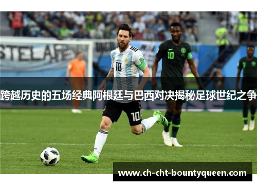 跨越历史的五场经典阿根廷与巴西对决揭秘足球世纪之争 跨越历史的五场经典阿根廷与巴西对决揭秘足球世纪之争