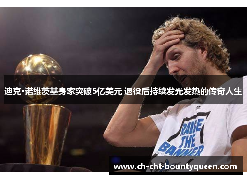 迪克·诺维茨基身家突破5亿美元 退役后持续发光发热的传奇人生 迪克·诺维茨基身家突破5亿美元 退役后持续发光发热的传奇人生