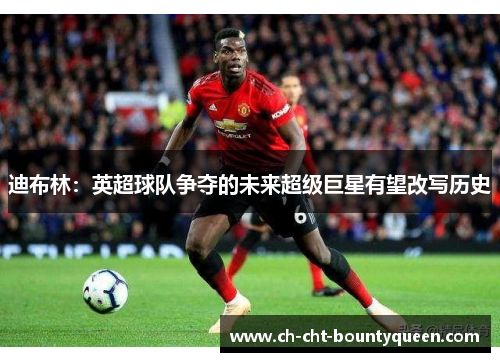 迪布林:英超球队争夺的未来超级巨星有望改写历史 迪布林:英超球队争夺的未来超级巨星有望改写历史