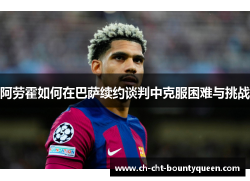 阿劳霍如何在巴萨续约谈判中克服困难与挑战 阿劳霍如何在巴萨续约谈判中克服困难与挑战