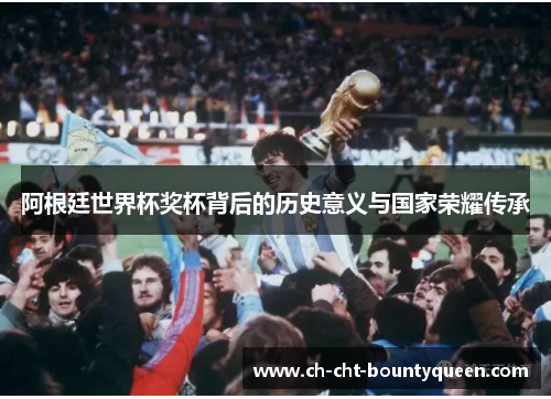 阿根廷世界杯奖杯背后的历史意义与国家荣耀传承 阿根廷世界杯奖杯背后的历史意义与国家荣耀传承