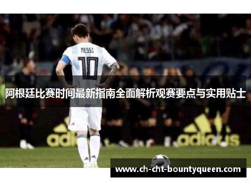 阿根廷比赛时间最新指南全面解析观赛要点与实用贴士