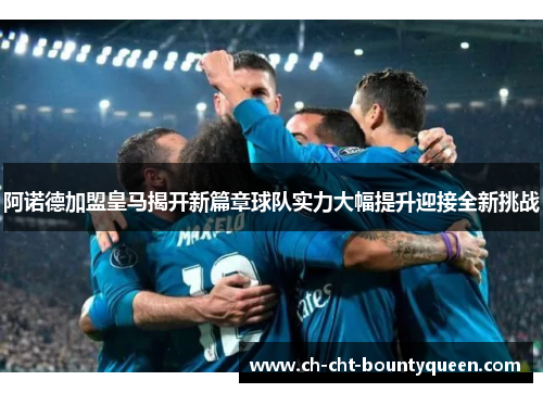 阿诺德加盟皇马揭开新篇章球队实力大幅提升迎接全新挑战 阿诺德加盟皇马揭开新篇章球队实力大幅提升迎接全新挑战