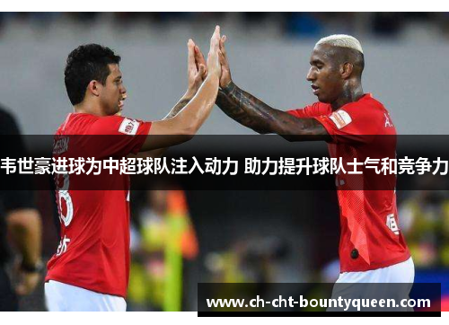 韦世豪进球为中超球队注入动力 助力提升球队士气和竞争力 韦世豪进球为中超球队注入动力 助力提升球队士气和竞争力