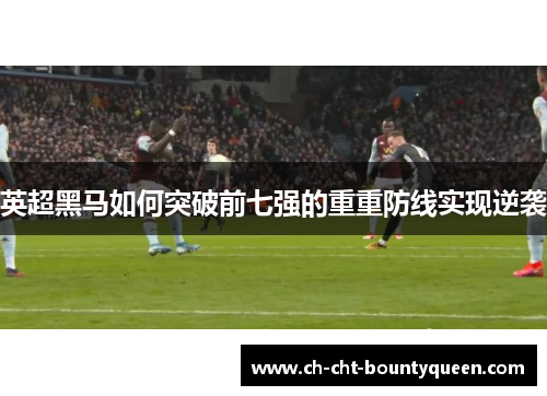 英超黑马如何突破前七强的重重防线实现逆袭 英超黑马如何突破前七强的重重防线实现逆袭