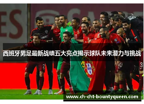 西班牙男足最新战绩五大亮点揭示球队未来潜力与挑战