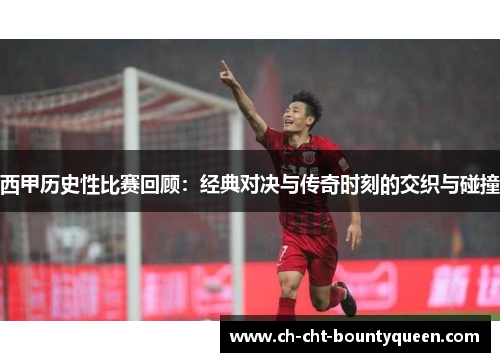 西甲历史性比赛回顾：经典对决与传奇时刻的交织与碰撞