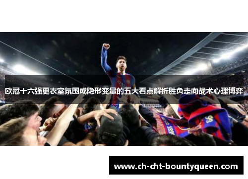 欧冠十六强更衣室氛围成隐形变量的五大看点解析胜负走向战术心理博弈