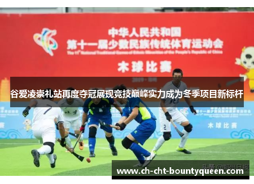 谷爱凌崇礼站再度夺冠展现竞技巅峰实力成为冬季项目新标杆 谷爱凌崇礼站再度夺冠展现竞技巅峰实力成为冬季项目新标杆
