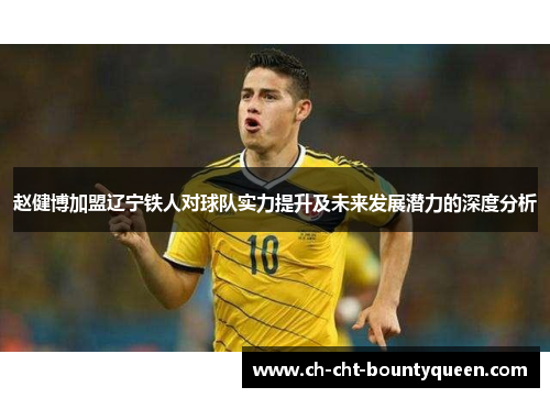 赵健博加盟辽宁铁人对球队实力提升及未来发展潜力的深度分析 赵健博加盟辽宁铁人对球队实力提升及未来发展潜力的深度分析
