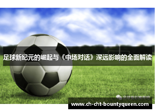 足球新纪元的崛起与《中场对话》深远影响的全面解读 足球新纪元的崛起与《中场对话》深远影响的全面解读