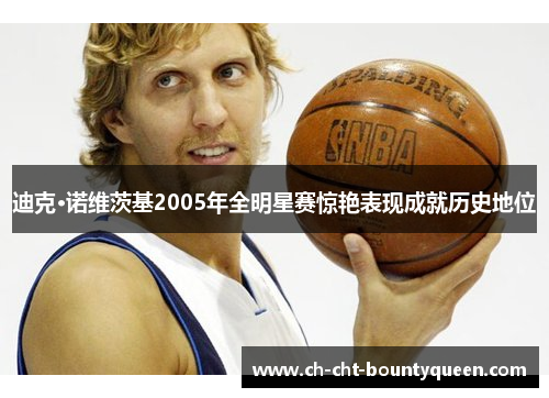 迪克·诺维茨基2005年全明星赛惊艳表现成就历史地位