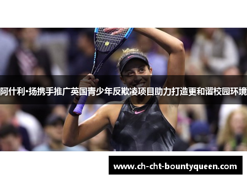 阿什利·扬携手推广英国青少年反欺凌项目助力打造更和谐校园环境 阿什利·扬携手推广英国青少年反欺凌项目助力打造更和谐校园环境