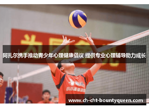 阿扎尔携手推动青少年心理健康倡议 提供专业心理辅导助力成长 阿扎尔携手推动青少年心理健康倡议 提供专业心理辅导助力成长