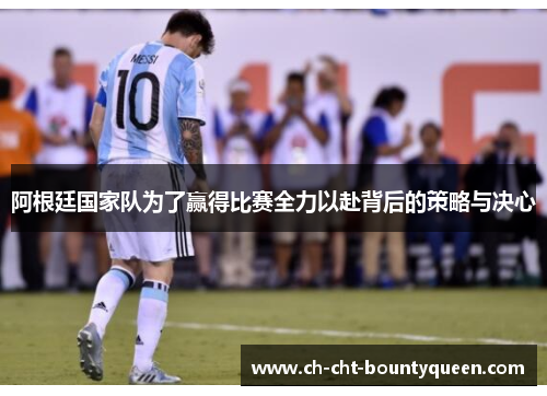 阿根廷国家队为了赢得比赛全力以赴背后的策略与决心 阿根廷国家队为了赢得比赛全力以赴背后的策略与决心
