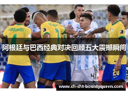 阿根廷与巴西经典对决回顾五大震撼瞬间 阿根廷与巴西经典对决回顾五大震撼瞬间
