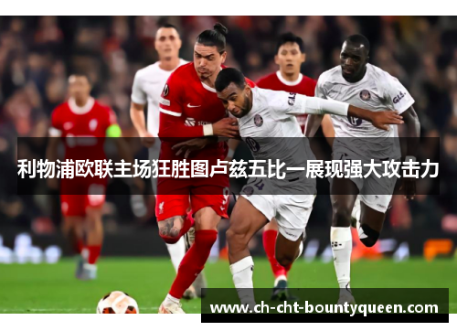 利物浦欧联主场狂胜图卢兹五比一展现强大攻击力