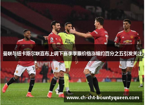 曼联与纽卡斯尔联宣布上调下赛季季票价格涨幅约百分之五引发关注 曼联与纽卡斯尔联宣布上调下赛季季票价格涨幅约百分之五引发关注