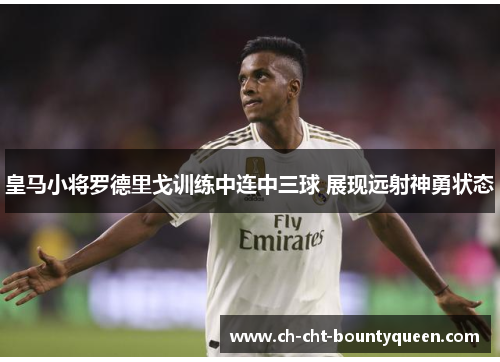 皇马小将罗德里戈训练中连中三球 展现远射神勇状态 皇马小将罗德里戈训练中连中三球 展现远射神勇状态