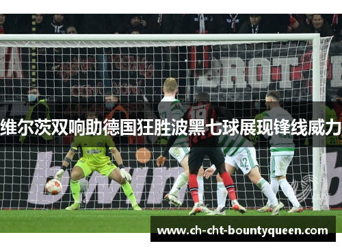 维尔茨双响助德国狂胜波黑七球展现锋线威力 维尔茨双响助德国狂胜波黑七球展现锋线威力