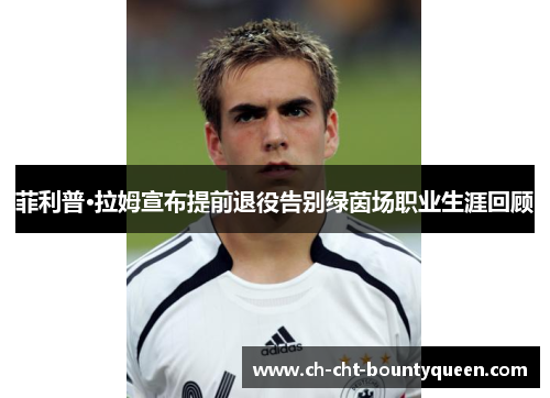 菲利普·拉姆宣布提前退役告别绿茵场职业生涯回顾 菲利普·拉姆宣布提前退役告别绿茵场职业生涯回顾