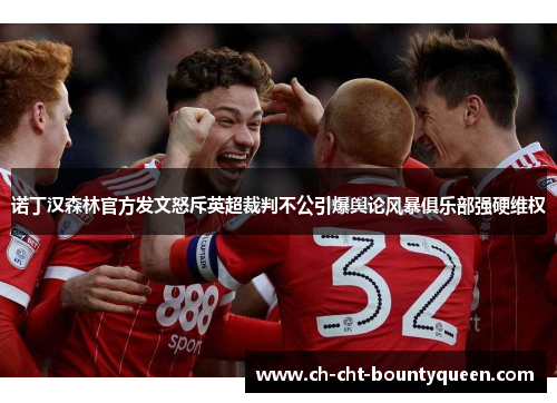 诺丁汉森林官方发文怒斥英超裁判不公引爆舆论风暴俱乐部强硬维权 诺丁汉森林官方发文怒斥英超裁判不公引爆舆论风暴俱乐部强硬维权