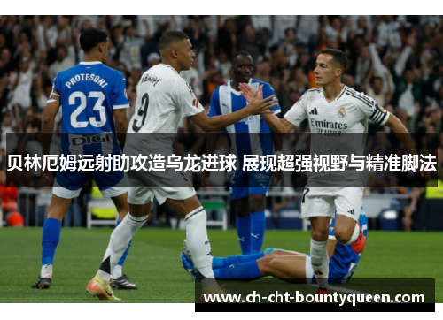 贝林厄姆远射助攻造乌龙进球 展现超强视野与精准脚法