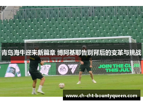 青岛海牛迎来新篇章 博阿基耶告别背后的变革与挑战 青岛海牛迎来新篇章 博阿基耶告别背后的变革与挑战