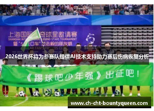 2026世界杯将为参赛队提供AI技术支持助力赛后伤病恢复分析