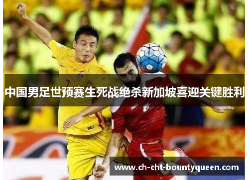 中国男足世预赛生死战绝杀新加坡喜迎关键胜利 中国男足世预赛生死战绝杀新加坡喜迎关键胜利