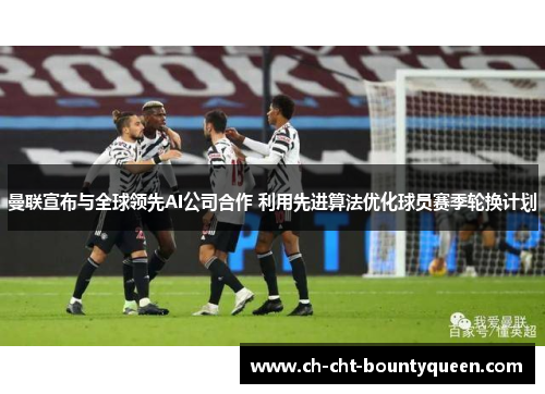 曼联宣布与全球领先AI公司合作 利用先进算法优化球员赛季轮换计划 曼联宣布与全球领先AI公司合作 利用先进算法优化球员赛季轮换计划